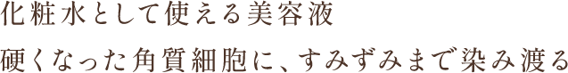 化粧水として使える美容液硬くなった角質細胞に、すみずみまで染み渡る