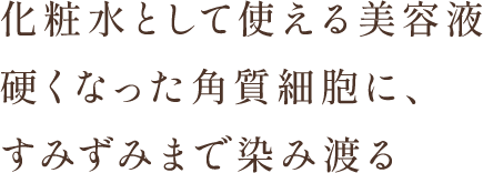 化粧水として使える美容液硬くなった角質細胞に、すみずみまで染み渡る